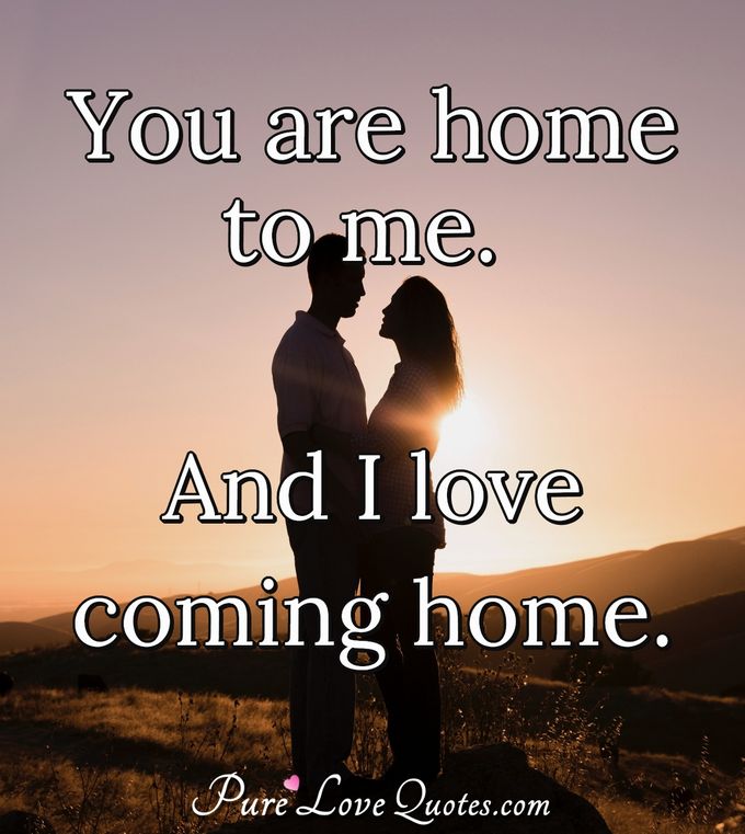 You are home to me, and I love coming home. - Anonymous
