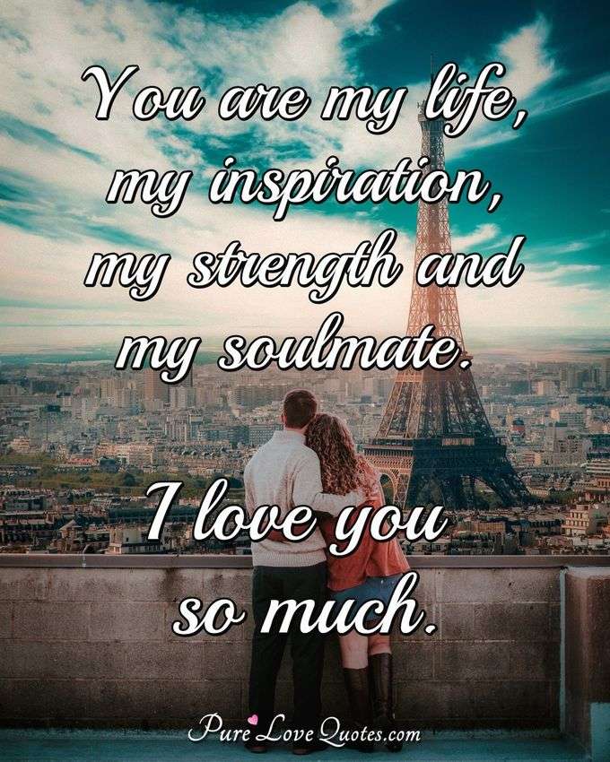 You are my life, my inspiration, my strength and my soulmate. I love you so much. - Anonymous