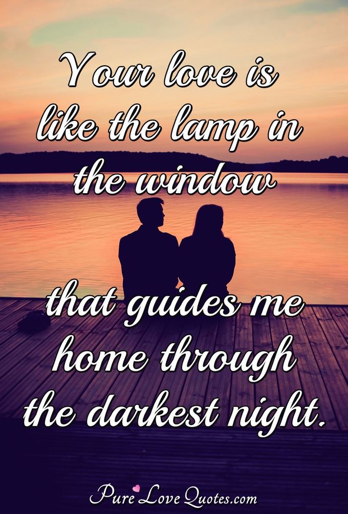 Your love is like the lamp in the window that guides me home through the darkest night. - Anonymous