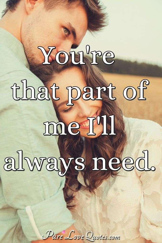 You're that part of me I'll always need. - Anonymous