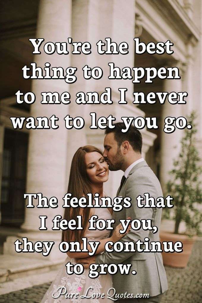 You're the best thing to happen to me and I never want to let you go. The feelings that I feel for you, they only continue to grow. - Anonymous