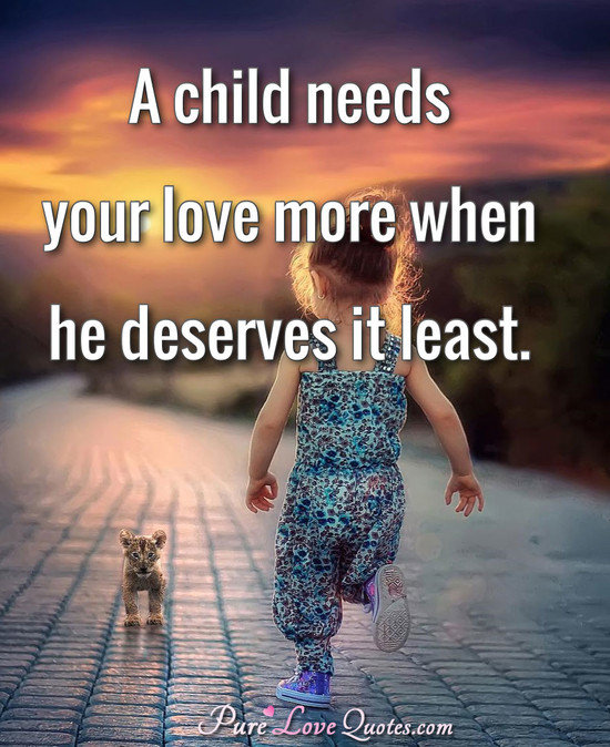 A child needs your love more when he deserves it least.