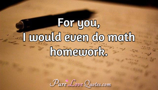 For you, I would even do math homework.