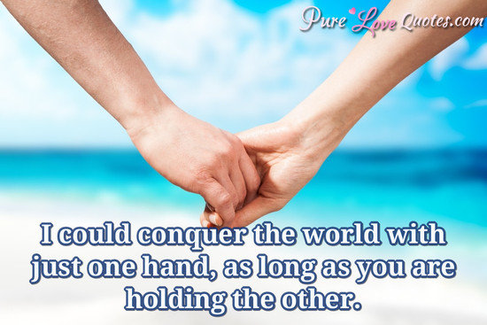 I could conquer the world with just one hand, as long as you are holding the other.