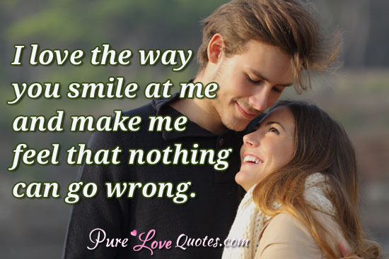 I love the way you smile at me and make me feel that nothing can go wrong.