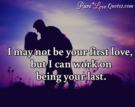 I may not be your first love, but I can work on being your last.