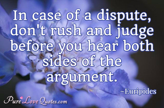 In case of a dispute, don't rush and judge before you hear both sides of the argument.