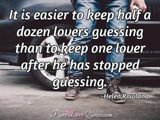It is easier to keep half a dozen lovers guessing than to keep one lover after he has stopped guessing.