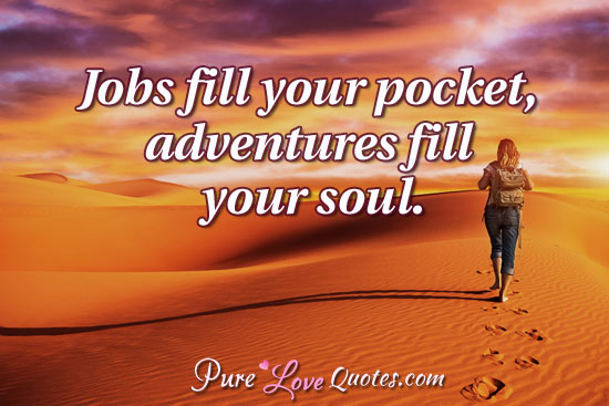 Jobs fill your pocket, adventures fill your soul.