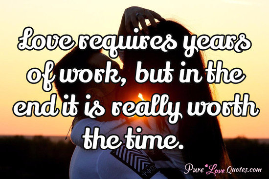 Love requires years of work, but in the end it is really worth the time.