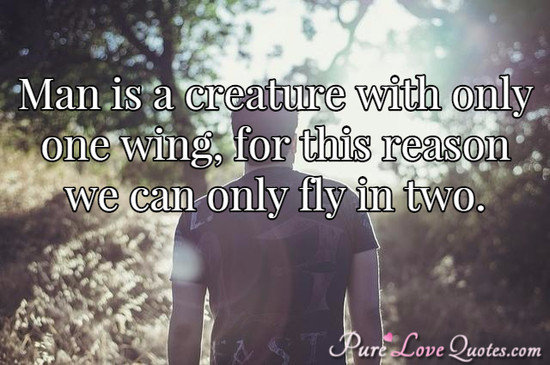 Man is a creature with only one wing, for this reason we can only fly in two.