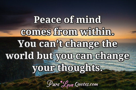Peace of mind comes from within.  You can't change the world but you can change your thoughts.