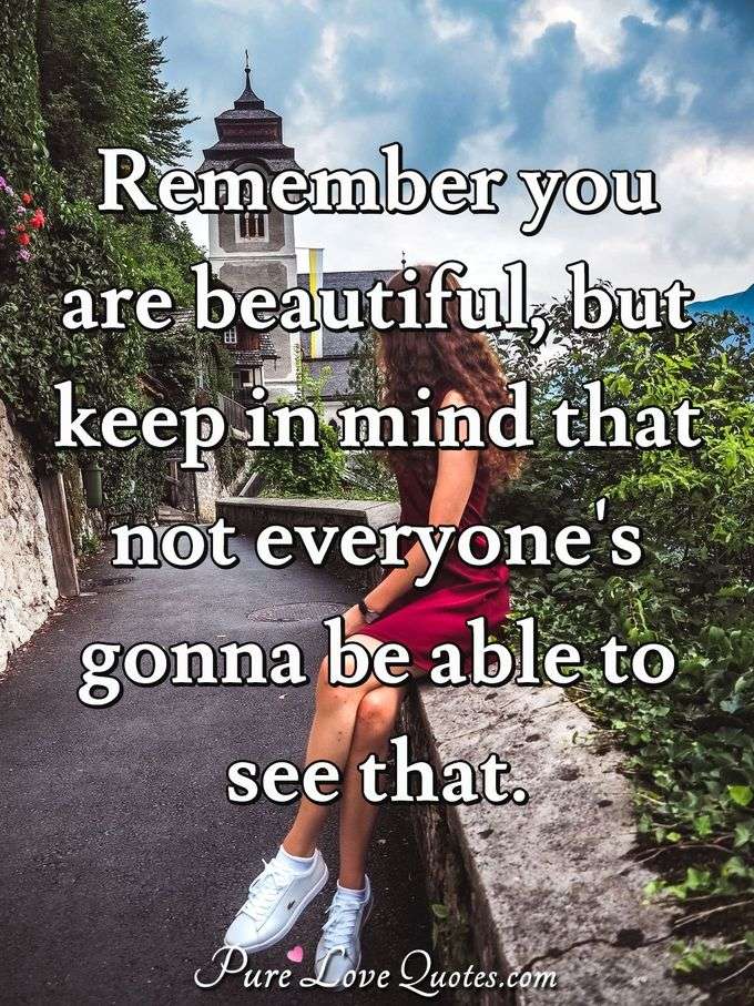 remember you are beautiful, but keep in mind that not everyones