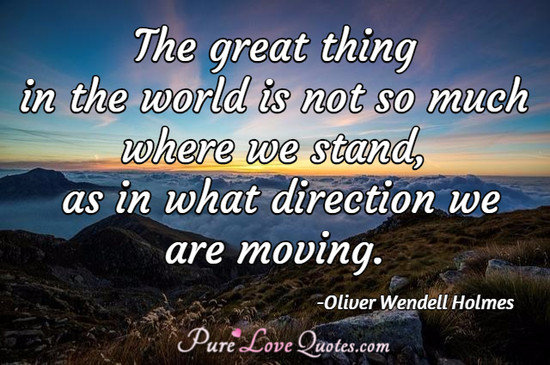 The great thing in the world is not so much where we stand, as in what direction we are moving.