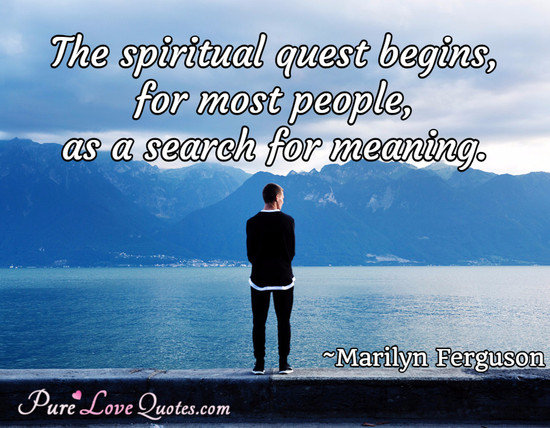 The spiritual quest begins, for most people, as a search for meaning.