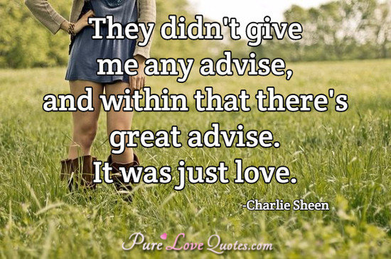 They didn't give me any advice, and within that there's great advice.  It was just love.