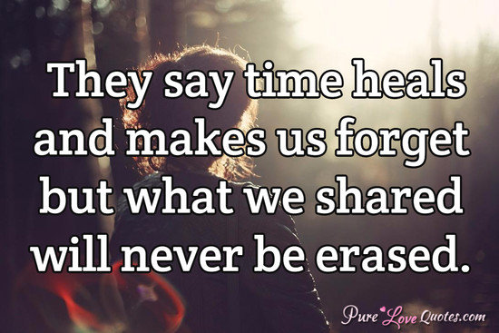 They say time heals and makes us forget but what we shared will never be erased.