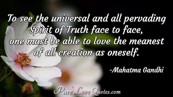 To see the universal and all pervading Spirit of Truth face to face, one must be able to love the meanest of all creation as oneself.
