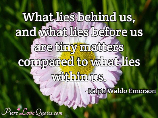 What lies behind us, and what lies before us are tiny matters compared to what lies within us.