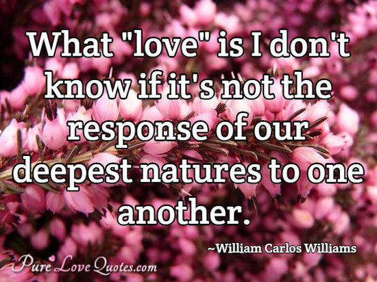 What "love" is I don't know if it's not the response of our deepest natures to one another.
