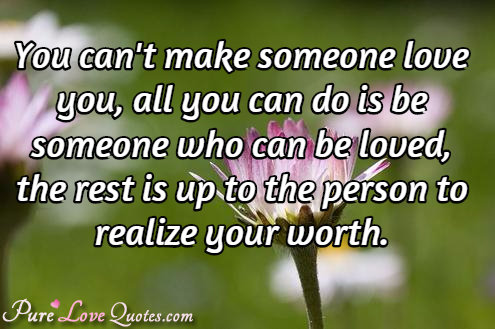 You can't make someone love you, all you can do is be someone who can be loved, the rest is up to the person to realize your worth.