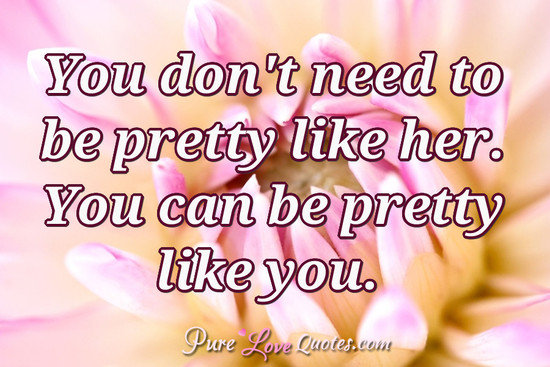 You don't need to be pretty like her. You can be pretty like you.