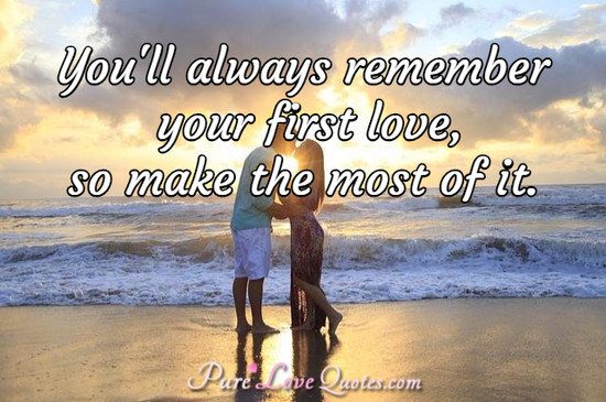 You'll always remember your first love, so make the most of it.