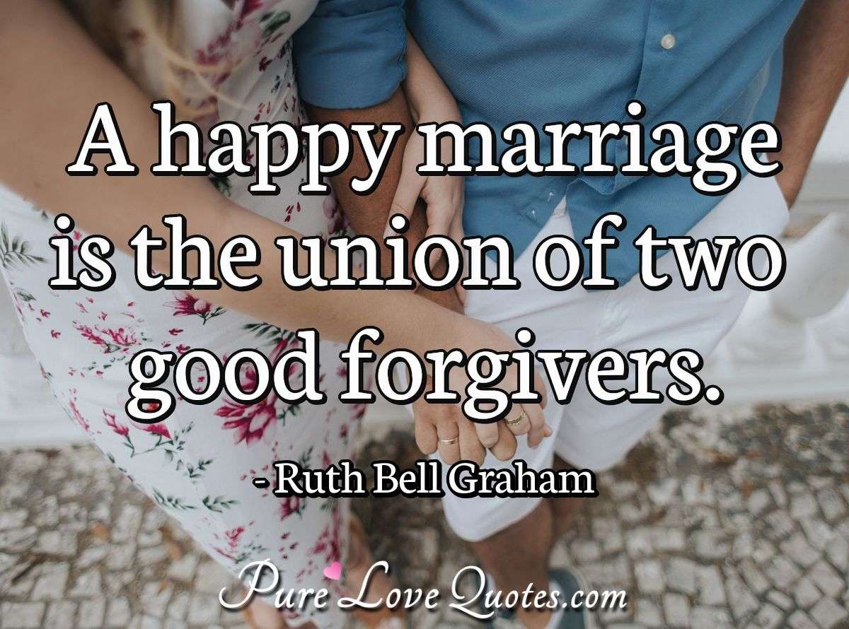 A happy marriage is the union of two good forgivers. - Ruth Bell Graham