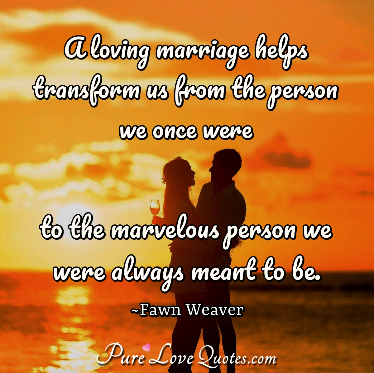 A loving marriage helps transform us from the person we once were to the marvelous person we were always meant to be. - Fawn Weaver