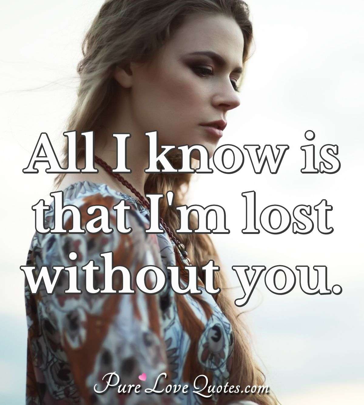 All I know is that I'm lost without you. - Anonymous
