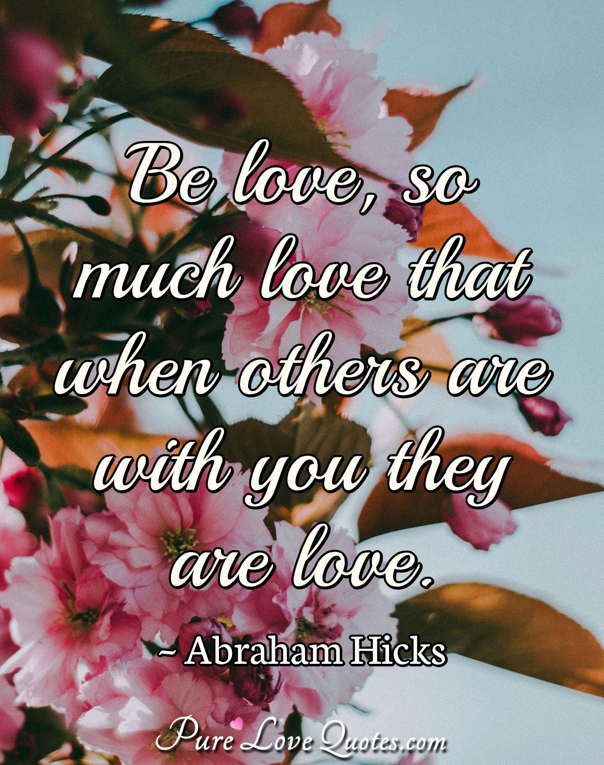 Be love, so much love that when others are with you they are love. - Abraham Hicks