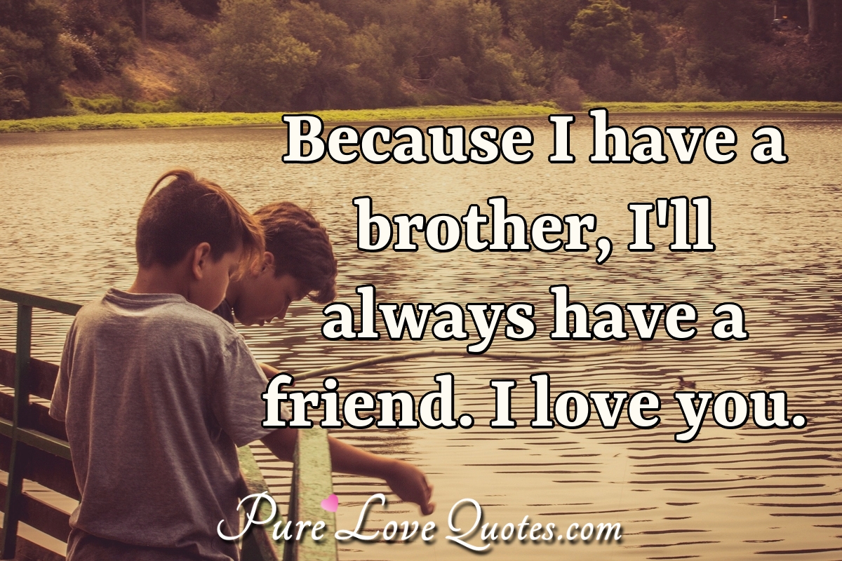 Because I have a brother, I'll always have a friend. I love you ...
