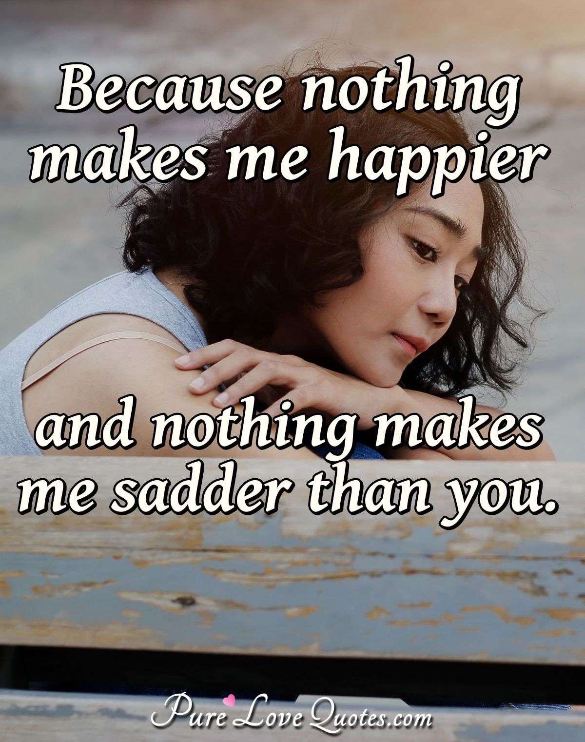 Because nothing makes me happier and nothing makes me sadder than you. - Anonymous