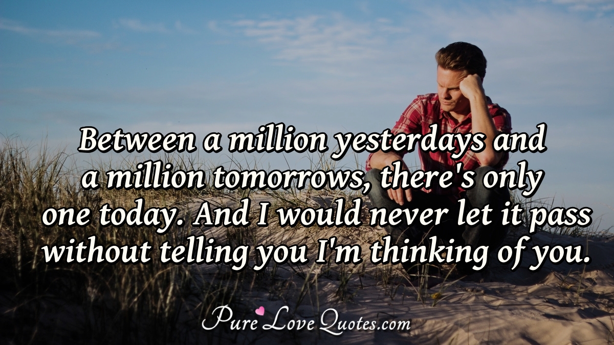 Between a million yesterdays and a million tomorrows, there's only one today. And I would never let it pass without telling you I'm thinking of you. - Mitch Cuento