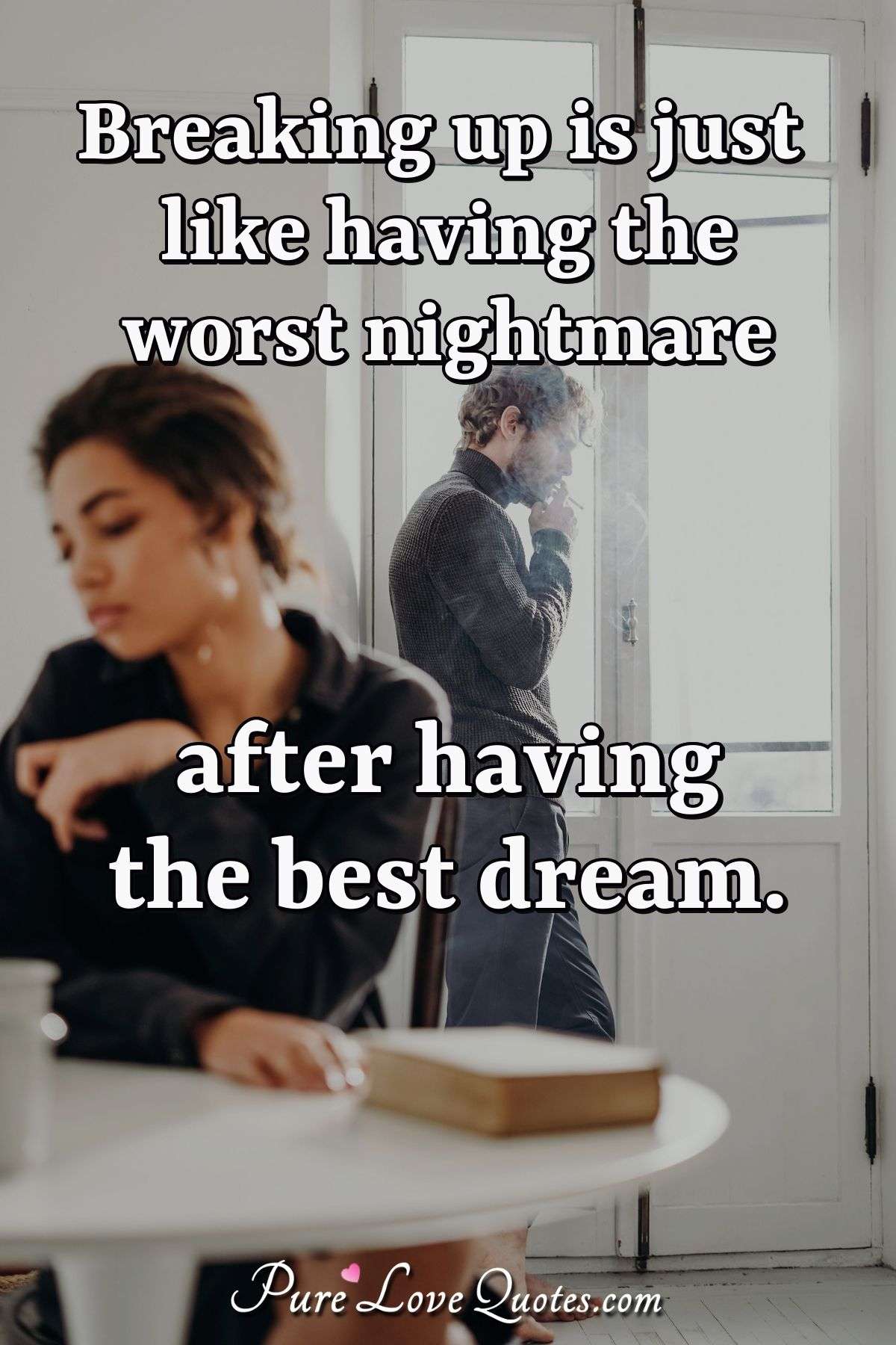 Breaking up is just like having the worst nightmare after having the best dream. - Anonymous