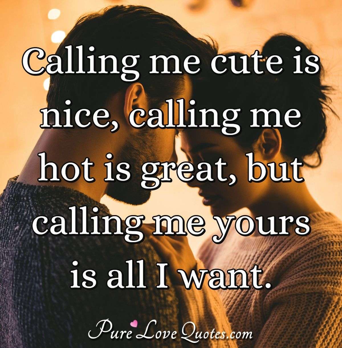 Calling me cute is nice, calling me hot is great, but calling me ...