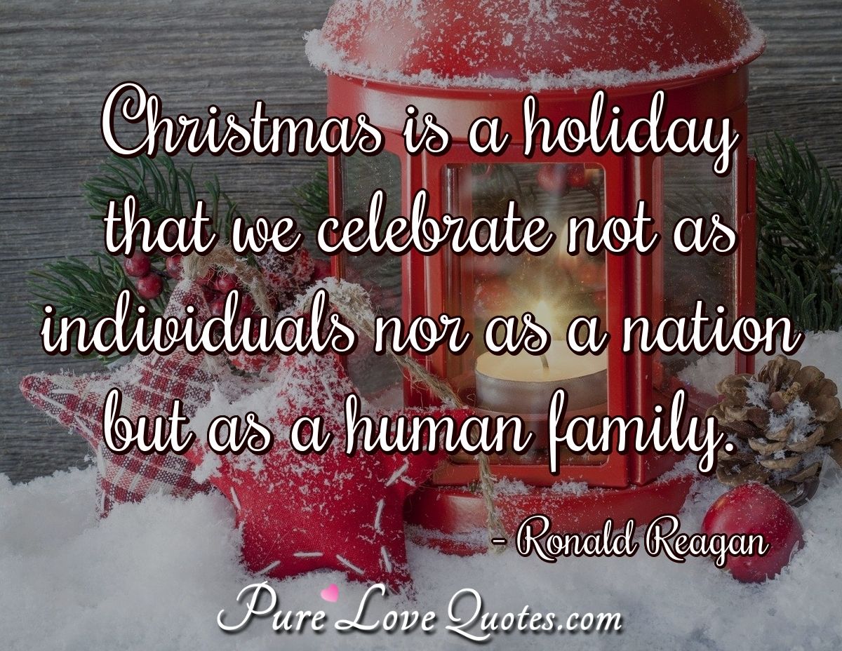 Christmas is a holiday that we celebrate not as individuals nor as a nation but as a human family. - Ronald Reagan