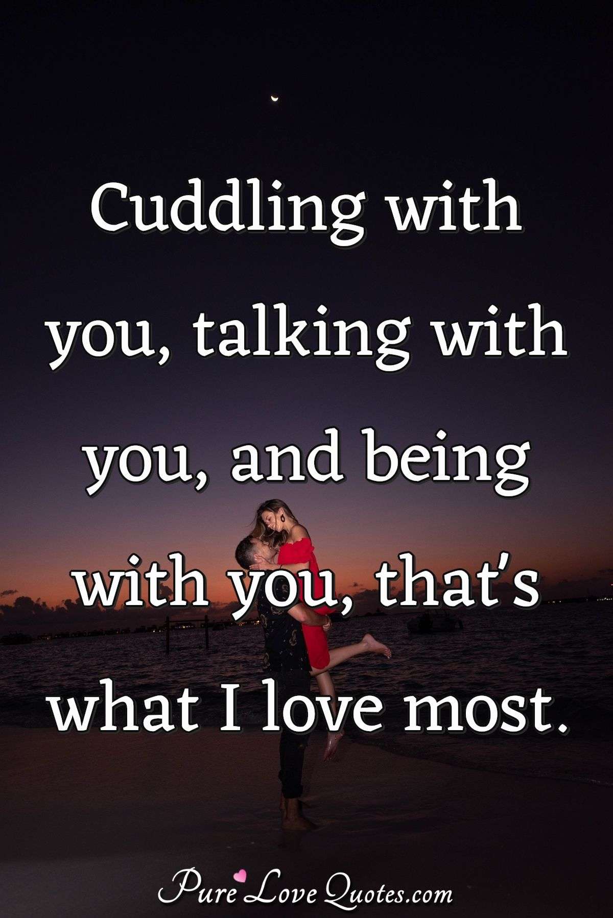 Cuddling with you, talking with you, and being with you, that's what I love most. - Anonymous