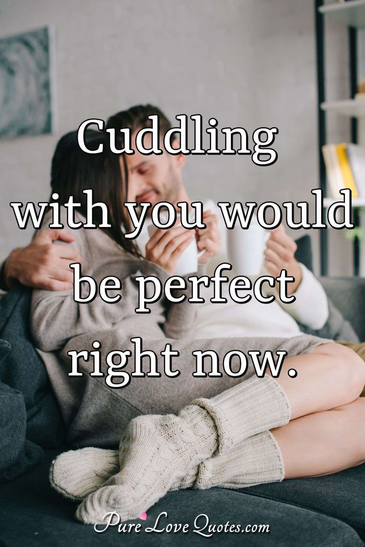 Cuddling with you would be perfect right now. PureLoveQuotes