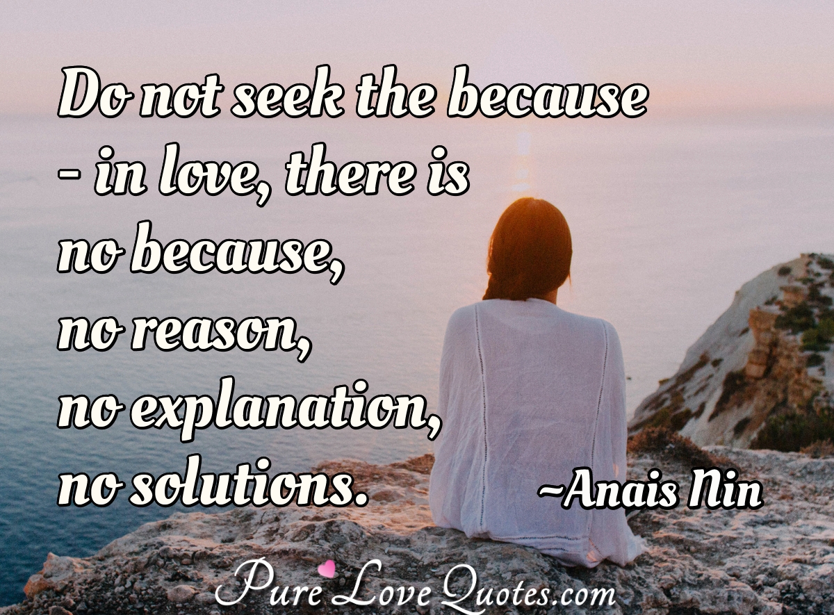 Do not seek the because - in love, there is no because, no reason, no explanation, no solutions. - Anais Nin