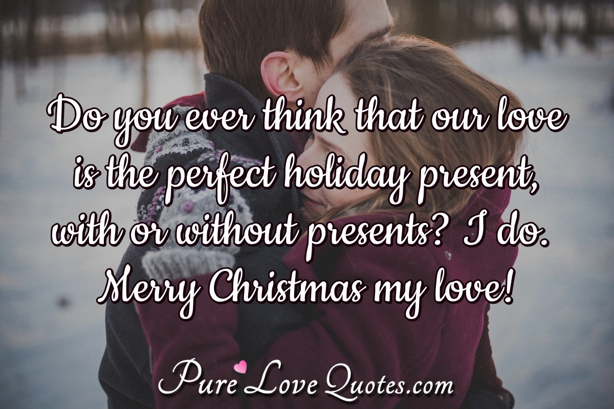 Do you ever think that our love is the perfect holiday present ...