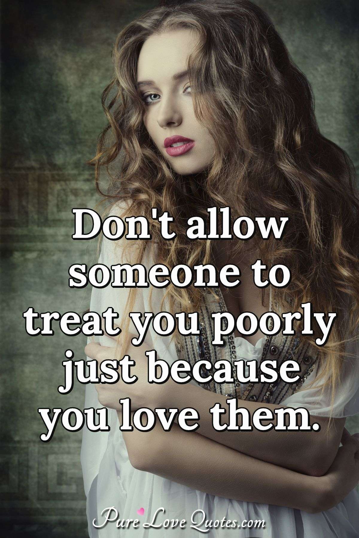 Don't allow someone to treat you poorly just because you love them. - Anonymous
