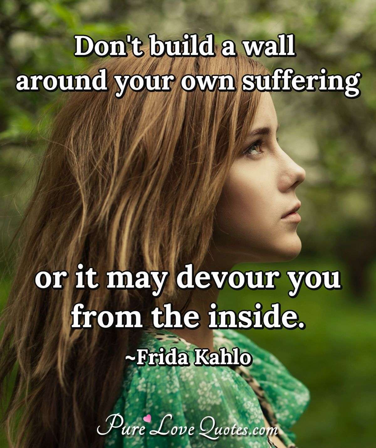 Don't build a wall around your own suffering or it may devour you from the inside. - Frida Kahlo