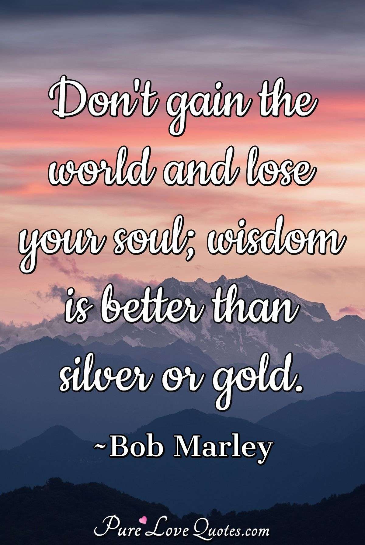 Don't gain the world and lose your soul wisdom is better than silver or gold. - Bob Marley