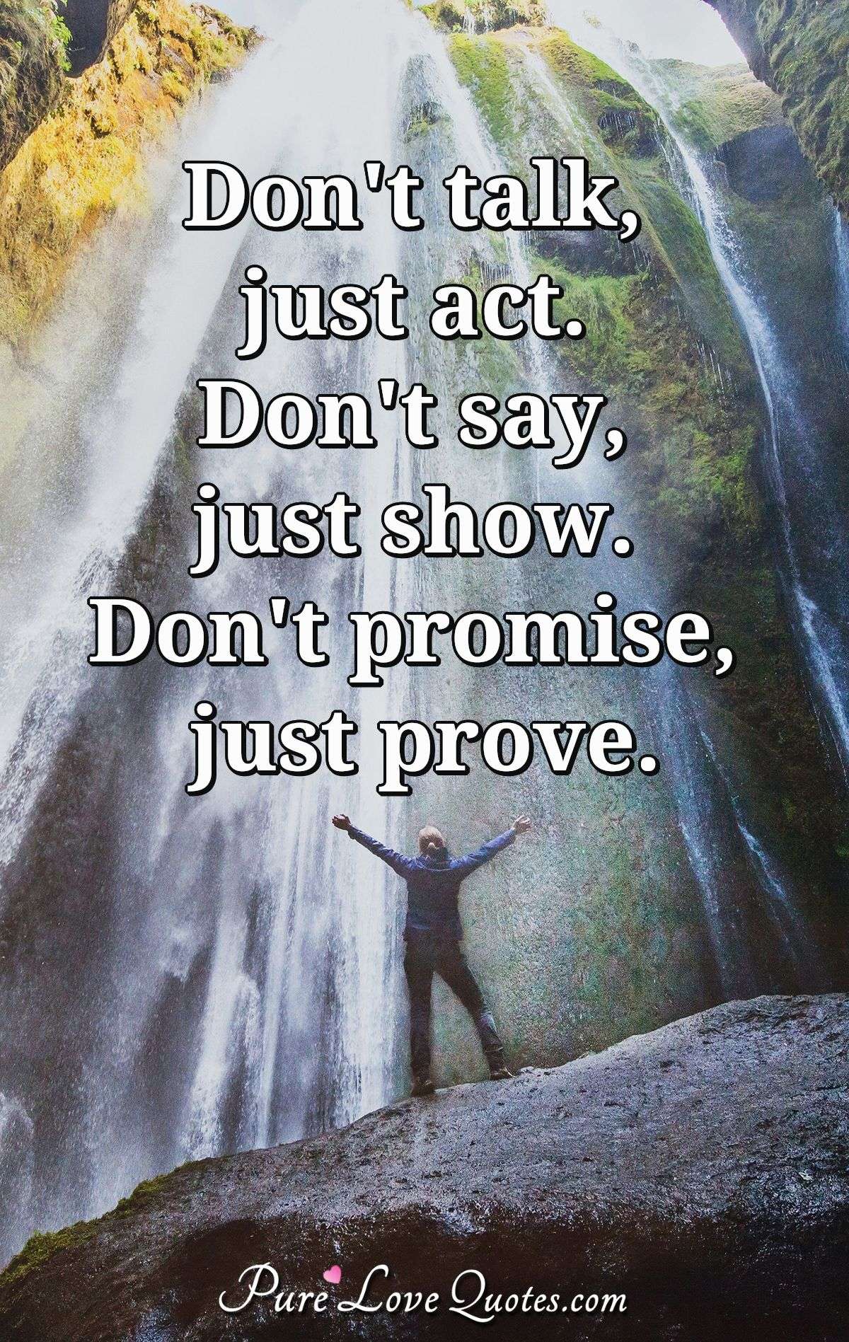 Don't talk, just act. Don't say, just show. Don't promise, just prove. - Anonymous