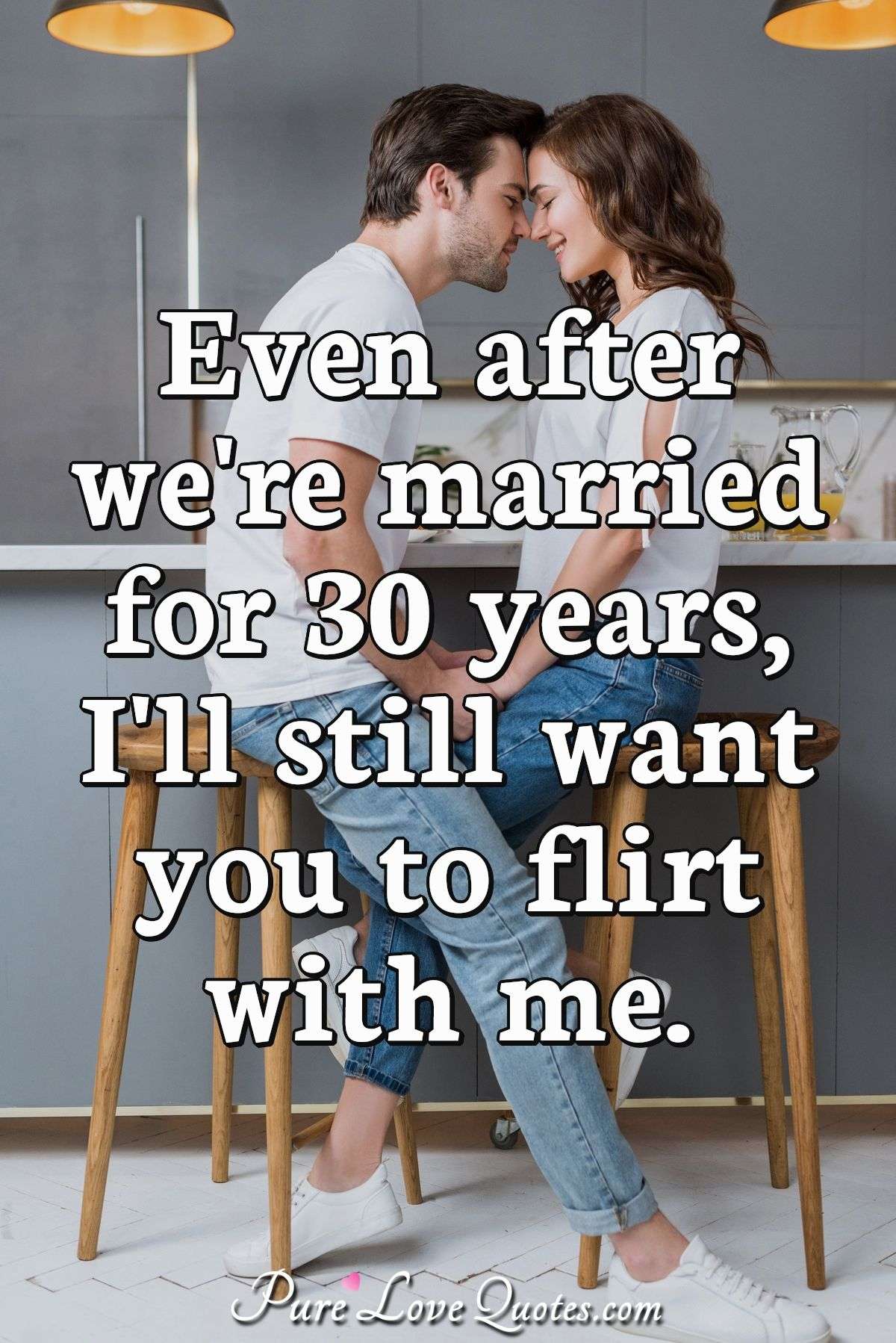 Even after we're married for 30 years, I'll still want you to flirt with me. - Anonymous