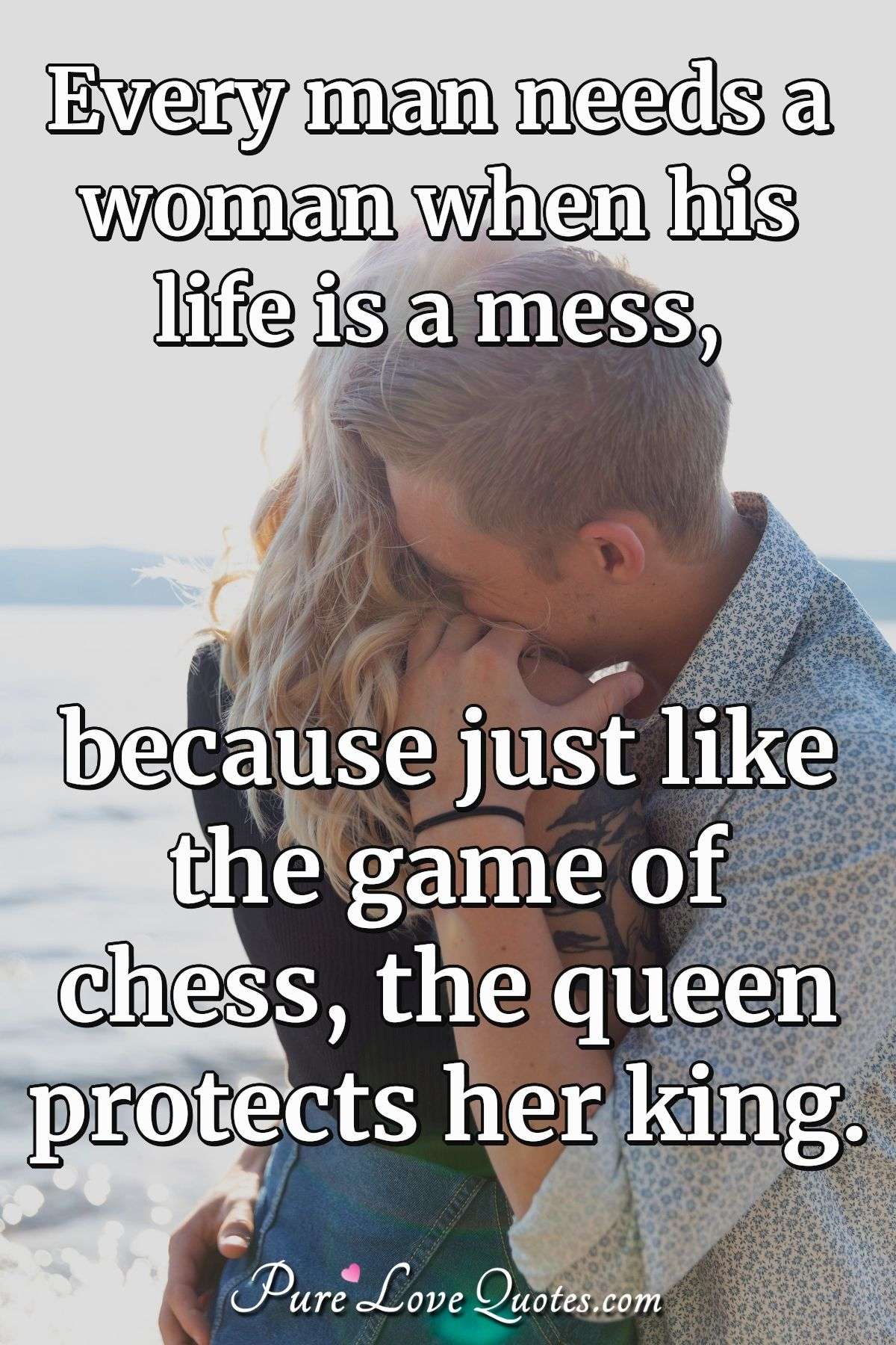 Every man needs a woman when his life is a mess, because just like the game of chess, the queen protects her king. - Anonymous