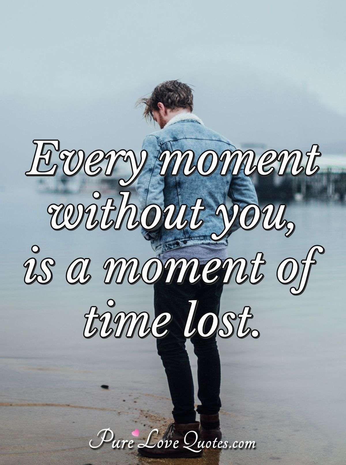 Every moment without you, is a moment of time lost. - Anonymous