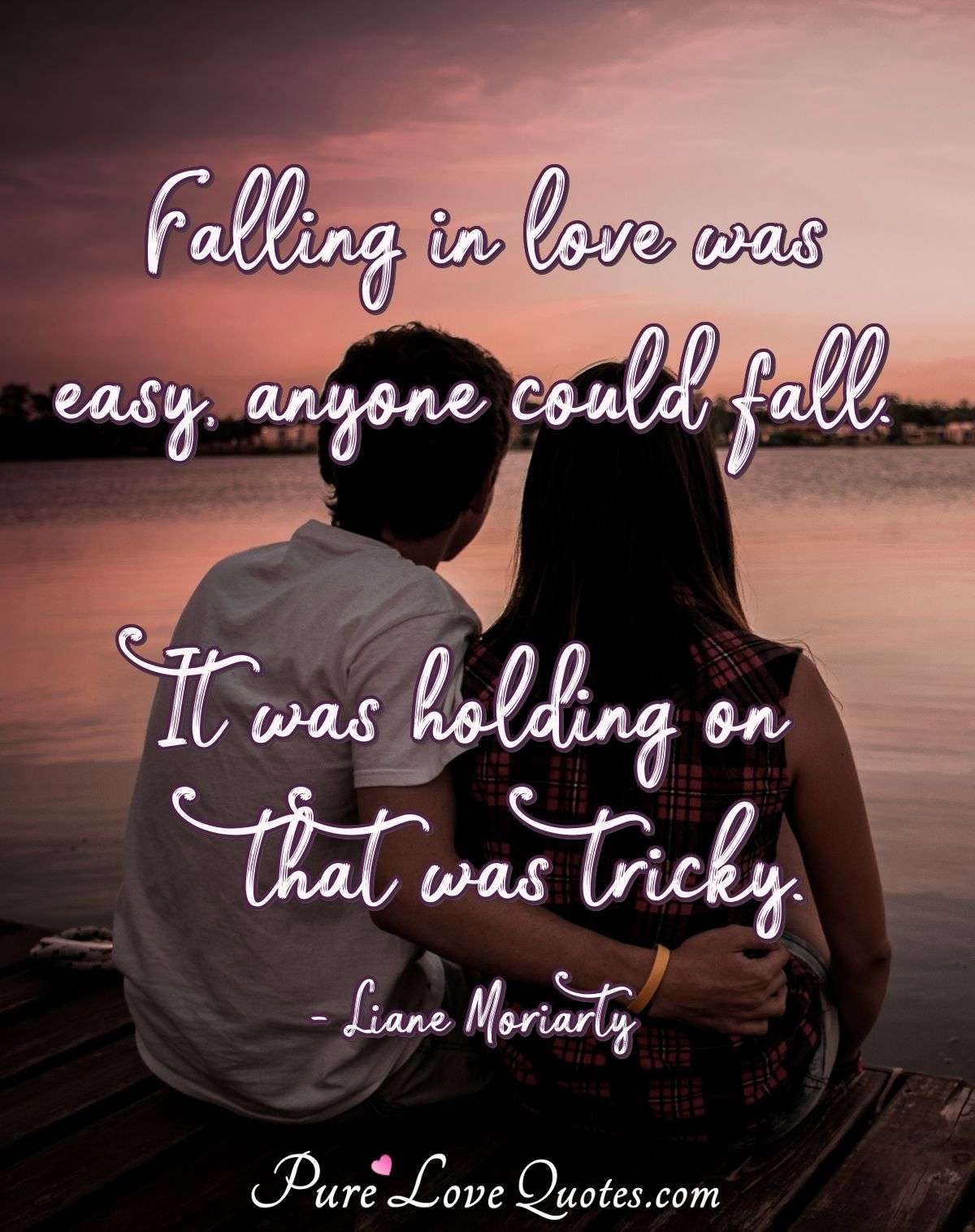 Falling in love was easy, anyone could fall. It was holding on that was tricky. - Liane Moriarty