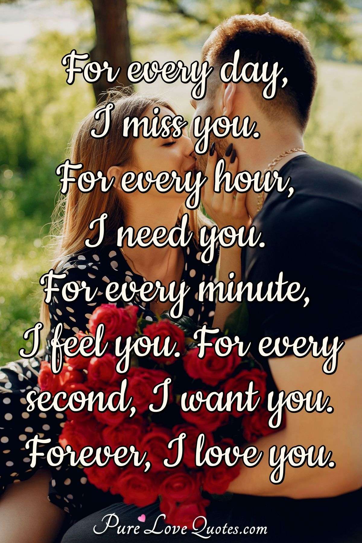 For every day, I miss you. For every hour, I need you. For every minute, I feel you. For every second, I want you. Forever, I love you. - Anonymous
